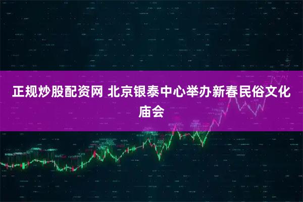 正规炒股配资网 北京银泰中心举办新春民俗文化庙会