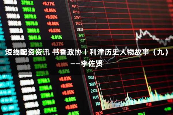短线配资资讯 书香政协丨利津历史人物故事（九）——李佐贤