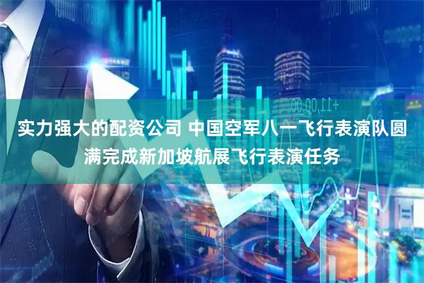 实力强大的配资公司 中国空军八一飞行表演队圆满完成新加坡航展飞行表演任务