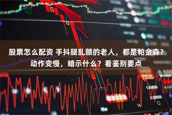 股票怎么配资 手抖腿乱颤的老人,都是帕金森?动作变慢,暗示什么?看鉴别要点