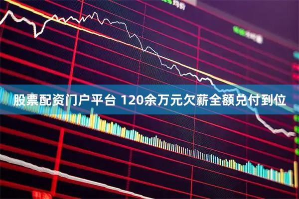 股票配资门户平台 120余万元欠薪全额兑付到位