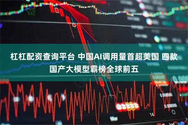 杠杠配资查询平台 中国AI调用量首超美国 四款国产大模型霸榜全球前五