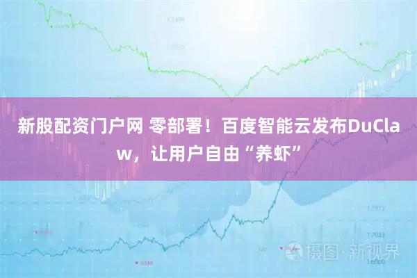 新股配资门户网 零部署!百度智能云发布DuClaw,让用户自由“养虾”