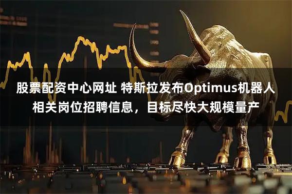 股票配资中心网址 特斯拉发布Optimus机器人相关岗位招聘信息,目标尽快大规模量产