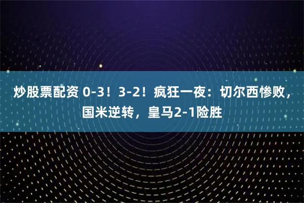 炒股票配资 0-3！3-2！疯狂一夜：切尔西惨败，国米逆转，皇马2-1险胜