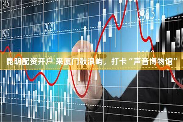昆明配资开户 来厦门鼓浪屿，打卡“声音博物馆”