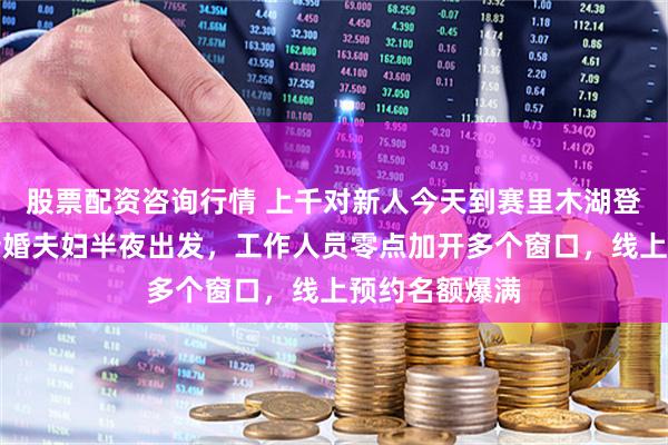 股票配资咨询行情 上千对新人今天到赛里木湖登记结婚,有新婚夫妇半夜出发,工作人员零点加开多个窗口,线上预约名额爆满