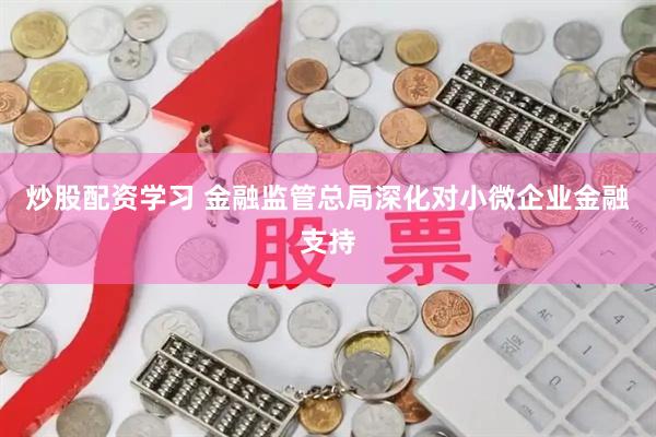 炒股配资学习 金融监管总局深化对小微企业金融支持