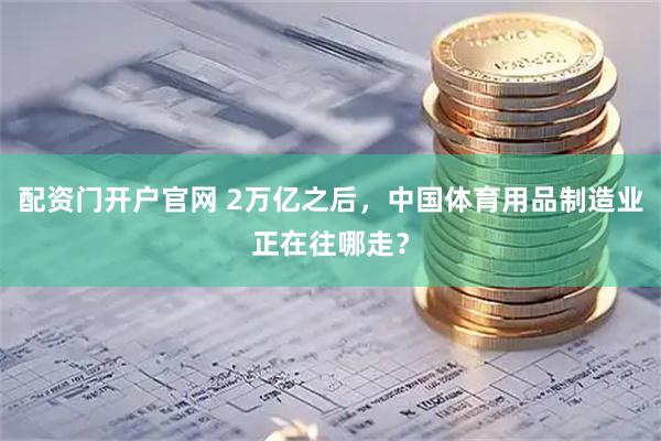 配资门开户官网 2万亿之后,中国体育用品制造业正在往哪走?