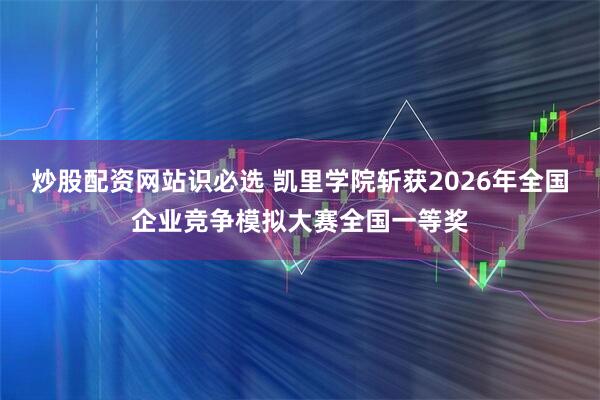 炒股配资网站识必选 凯里学院斩获2026年全国企业竞争模拟大赛全国一等奖