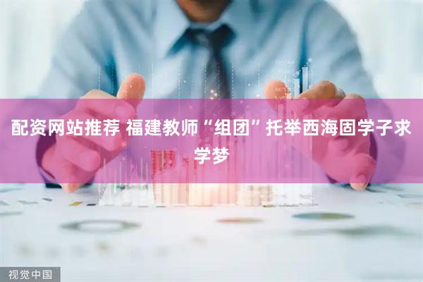 配资网站推荐 福建教师“组团”托举西海固学子求学梦
