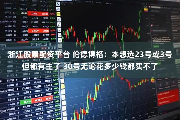 浙江股票配资平台 伦德博格：本想选23号或3号但都有主了 30号无论花多少钱都买不了