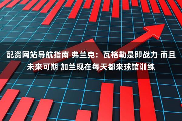 配资网站导航指南 弗兰克：瓦格勒是即战力 而且未来可期 加兰现在每天都来球馆训练