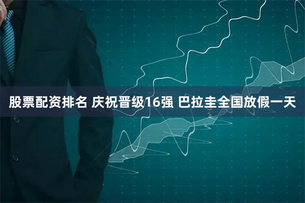 股票配资排名 庆祝晋级16强 巴拉圭全国放假一天