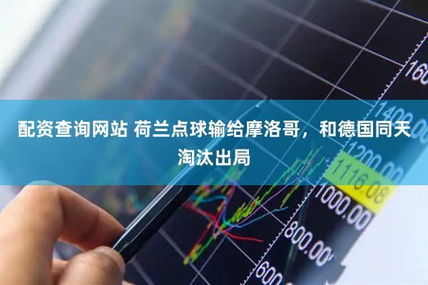配资查询网站 荷兰点球输给摩洛哥，和德国同天淘汰出局