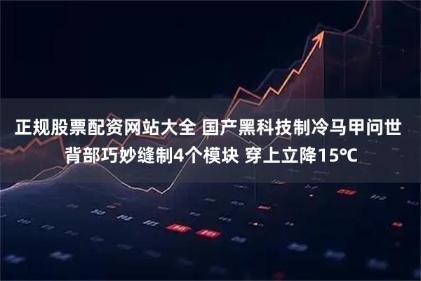 正规股票配资网站大全 国产黑科技制冷马甲问世 背部巧妙缝制4个模块 穿上立降15℃