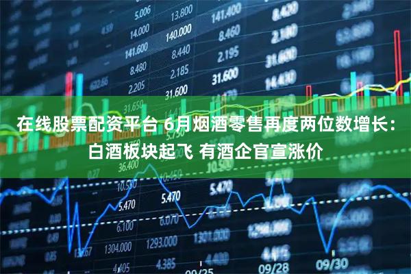 在线股票配资平台 6月烟酒零售再度两位数增长：白酒板块起飞 有酒企官宣涨价