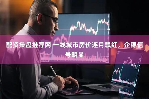 配资操盘推荐网 一线城市房价连月飘红，企稳信号明显