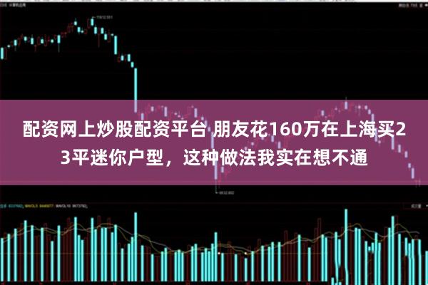 配资网上炒股配资平台 朋友花160万在上海买23平迷你户型，这种做法我实在想不通