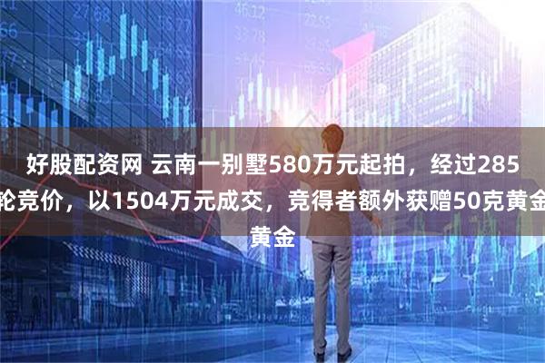 好股配资网 云南一别墅580万元起拍，经过285轮竞价，以1504万元成交，竞得者额外获赠50克黄金