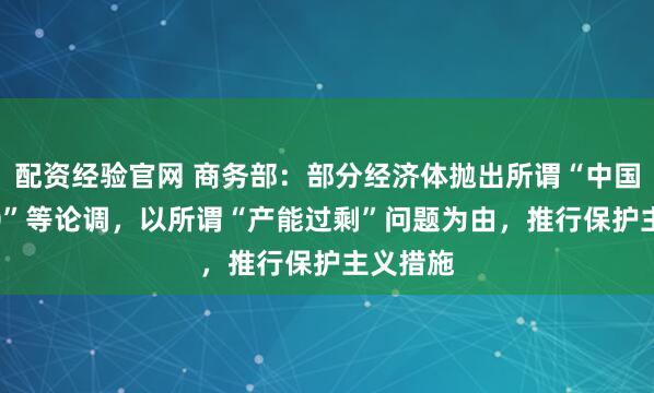 配资经验官网 商务部：部分经济体抛出所谓“中国冲击2.0”等论调，以所谓“产能过剩”问题为由，推行保护主义措施
