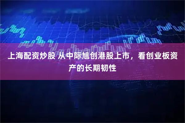 上海配资炒股 从中际旭创港股上市，看创业板资产的长期韧性