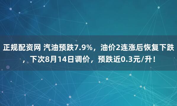 正规配资网 汽油预跌7.9%，油价2连涨后恢复下跌，下次8月14日调价，预跌近0.3元/升！