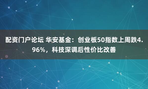 配资门户论坛 华安基金：创业板50指数上周跌4.96%，科技深调后性价比改善